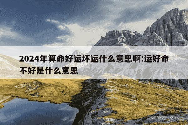 2024年算命好运坏运什么意思啊:运好命不好是什么意思