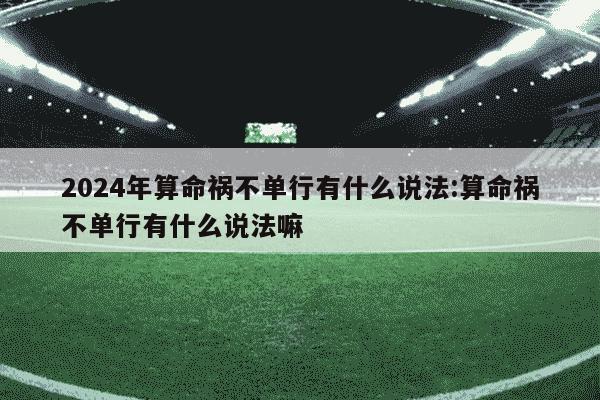 2024年算命祸不单行有什么说法:算命祸不单行有什么说法嘛