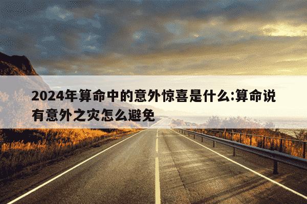 2024年算命中的意外惊喜是什么:算命说有意外之灾怎么避免