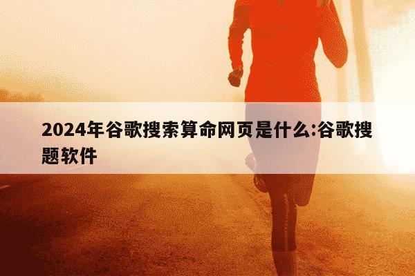 2024年谷歌搜索算命网页是什么:谷歌搜题软件