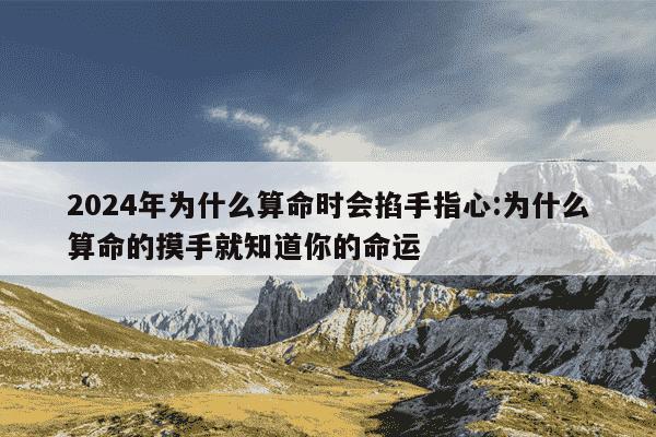 2024年为什么算命时会掐手指心:为什么算命的摸手就知道你的命运