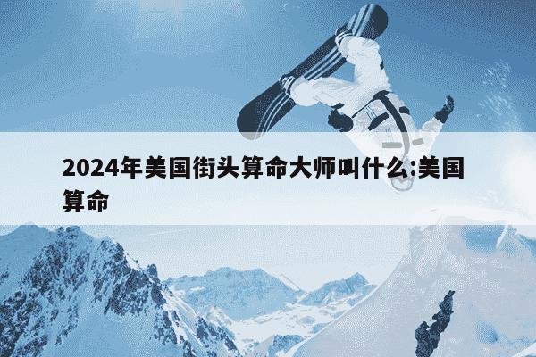 2024年美国街头算命大师叫什么:美国 算命