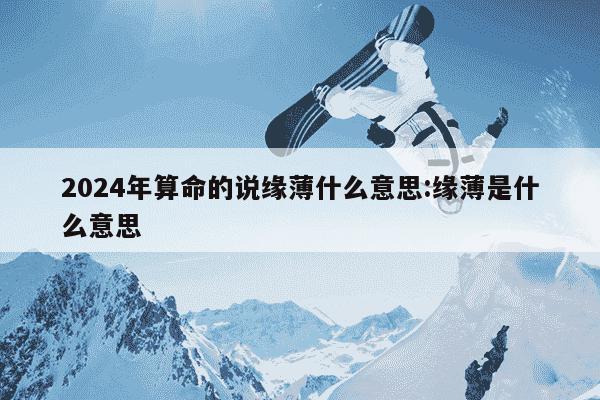 2024年算命的说缘薄什么意思:缘薄是什么意思