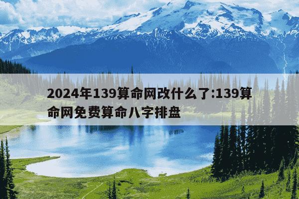 2024年139算命网改什么了:139算命网免费算命八字排盘