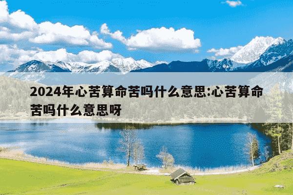 2024年心苦算命苦吗什么意思:心苦算命苦吗什么意思呀