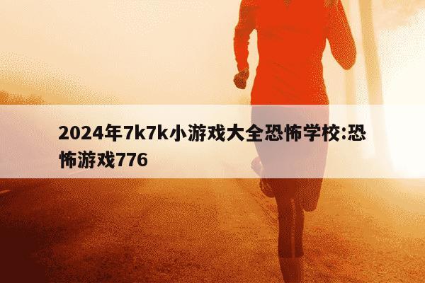 2024年7k7k小游戏大全恐怖学校:恐怖游戏776