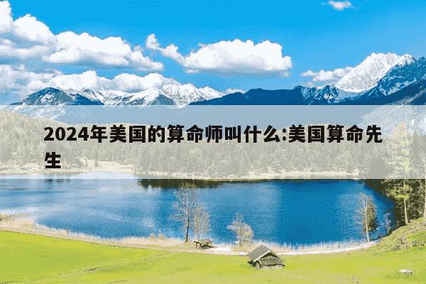 2024年美国的算命师叫什么:美国算命先生