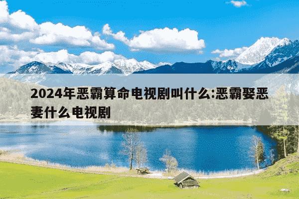 2024年恶霸算命电视剧叫什么:恶霸娶恶妻什么电视剧