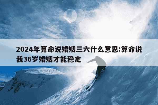 2024年算命说婚姻三六什么意思:算命说我36岁婚姻才能稳定