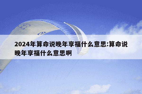 2024年算命说晚年享福什么意思:算命说晚年享福什么意思啊