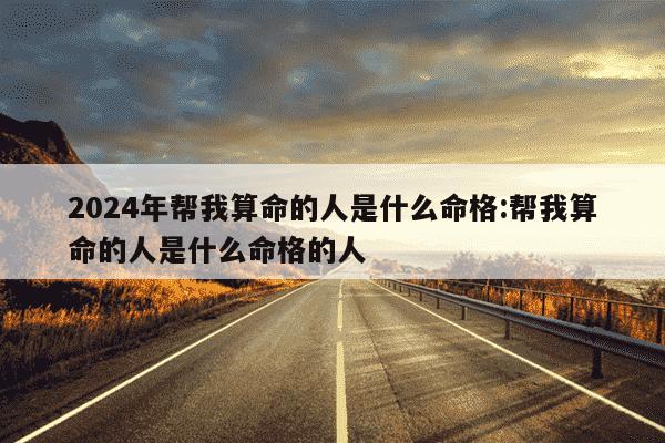 2024年帮我算命的人是什么命格:帮我算命的人是什么命格的人