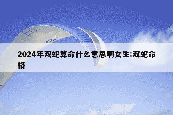 2024年双蛇算命什么意思啊女生:双蛇命格