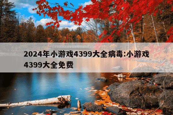 2024年小游戏4399大全病毒:小游戏4399大全免费