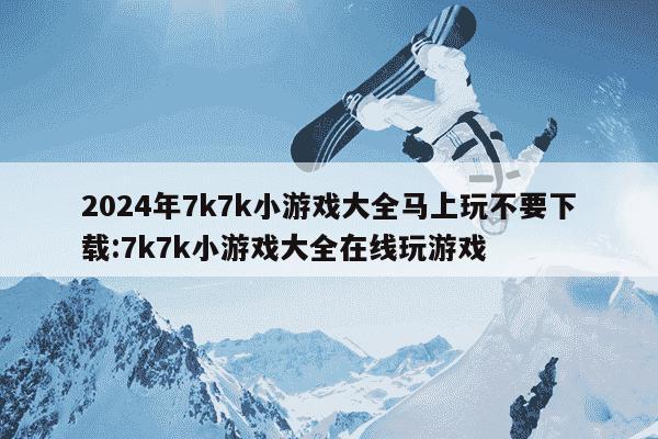 2024年7k7k小游戏大全马上玩不要下载:7k7k小游戏大全在线玩游戏