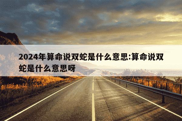 2024年算命说双蛇是什么意思:算命说双蛇是什么意思呀