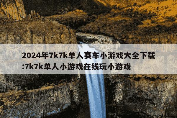 2024年7k7k单人赛车小游戏大全下载:7k7k单人小游戏在线玩小游戏