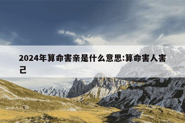 2024年算命害亲是什么意思:算命害人害己