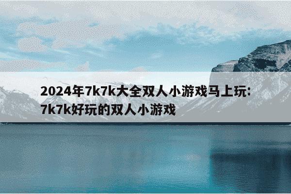 2024年7k7k大全双人小游戏马上玩:7k7k好玩的双人小游戏