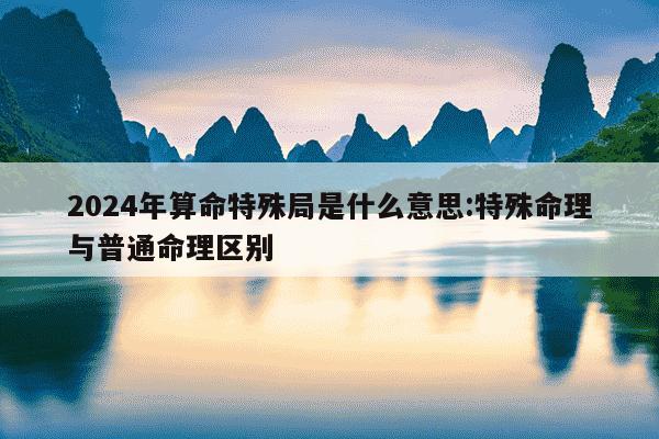 2024年算命特殊局是什么意思:特殊命理与普通命理区别