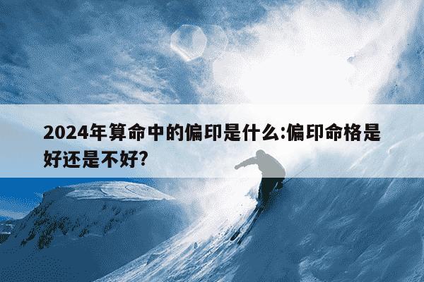 2024年算命中的偏印是什么:偏印命格是好还是不好?