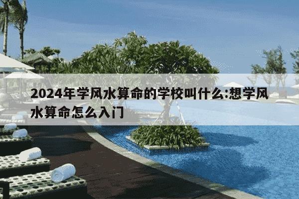 2024年学风水算命的学校叫什么:想学风水算命怎么入门