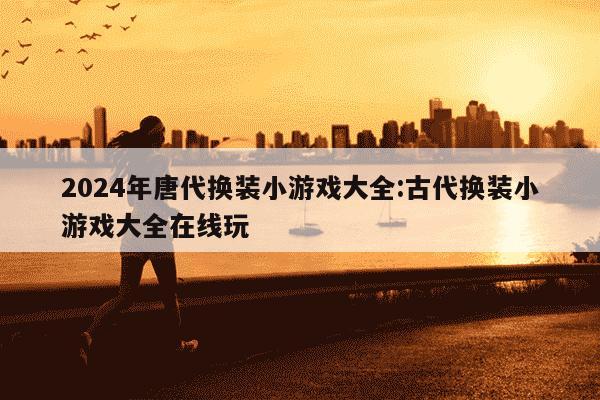 2024年唐代换装小游戏大全:古代换装小游戏大全在线玩