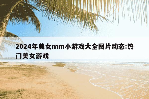 2024年美女mm小游戏大全图片动态:热门美女游戏