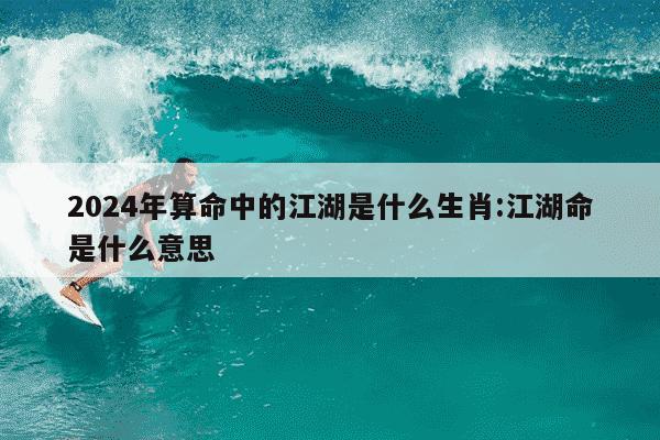 2024年算命中的江湖是什么生肖:江湖命是什么意思