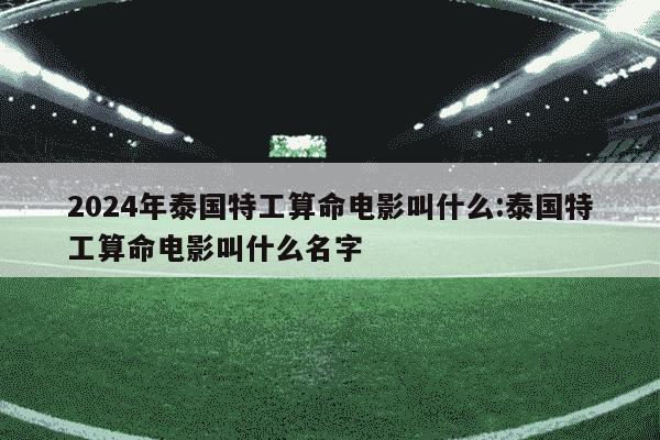 2024年泰国特工算命电影叫什么:泰国特工算命电影叫什么名字