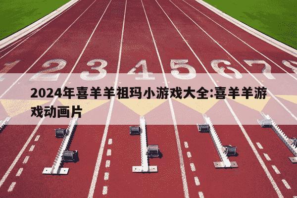 2024年喜羊羊祖玛小游戏大全:喜羊羊游戏动画片