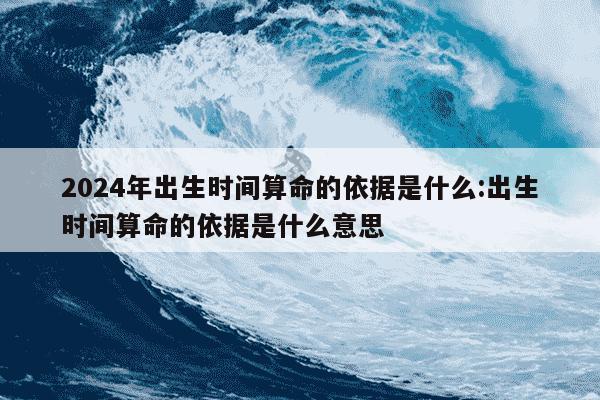 2024年出生时间算命的依据是什么:出生时间算命的依据是什么意思