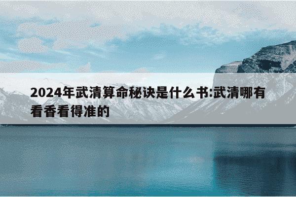 2024年武清算命秘诀是什么书:武清哪有看香看得准的