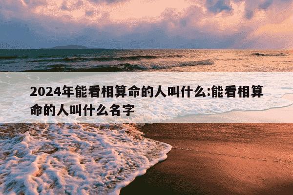 2024年能看相算命的人叫什么:能看相算命的人叫什么名字