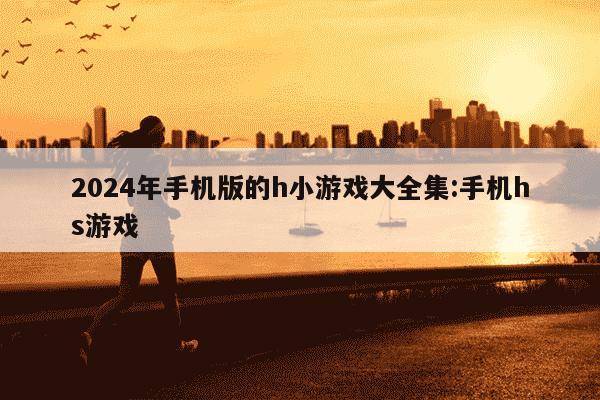 2024年手机版的h小游戏大全集:手机hs游戏