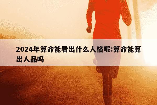 2024年算命能看出什么人格呢:算命能算出人品吗