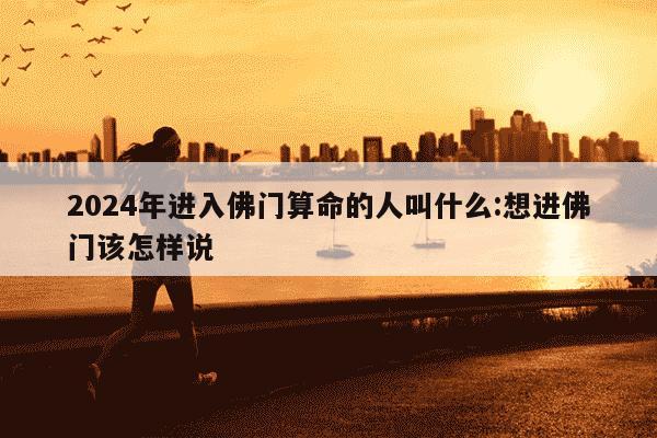 2024年进入佛门算命的人叫什么:想进佛门该怎样说