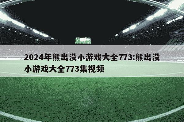 2024年熊出没小游戏大全773:熊出没小游戏大全773集视频