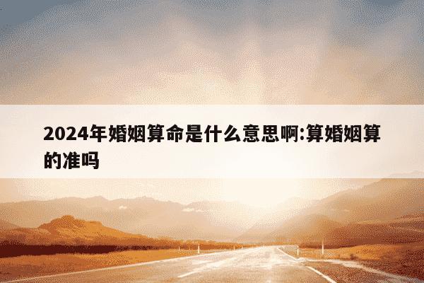 2024年婚姻算命是什么意思啊:算婚姻算的准吗