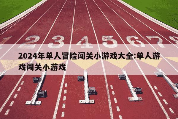 2024年单人冒险闯关小游戏大全:单人游戏闯关小游戏