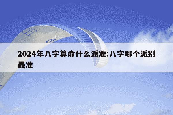 2024年八字算命什么派准:八字哪个派别最准