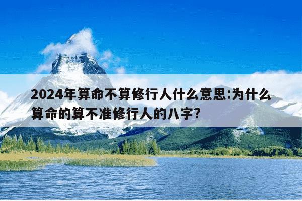 2024年算命不算修行人什么意思:为什么算命的算不准修行人的八字?