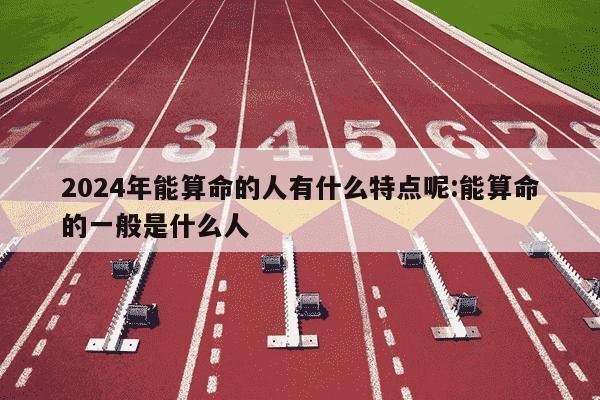 2024年能算命的人有什么特点呢:能算命的一般是什么人