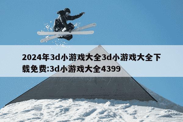 2024年3d小游戏大全3d小游戏大全下载免费:3d小游戏大全4399