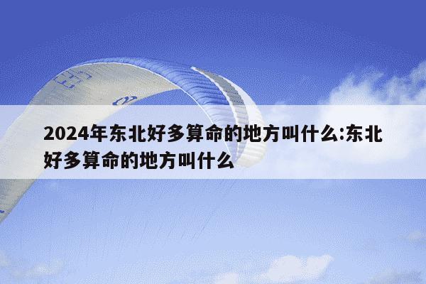 2024年东北好多算命的地方叫什么:东北好多算命的地方叫什么