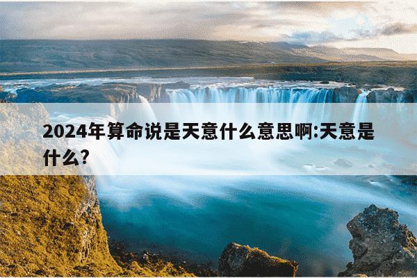 2024年算命说是天意什么意思啊:天意是什么?