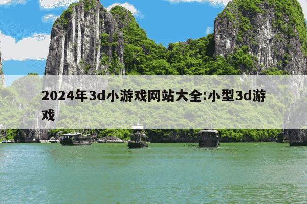 2024年3d小游戏网站大全:小型3d游戏