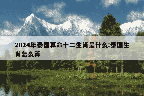 2024年泰国算命十二生肖是什么:泰国生肖怎么算