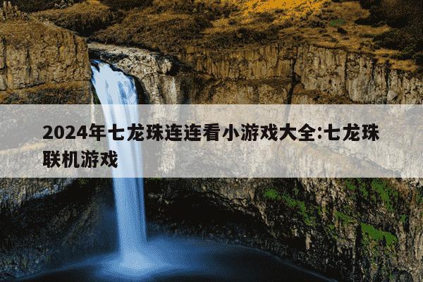 2024年七龙珠连连看小游戏大全:七龙珠联机游戏