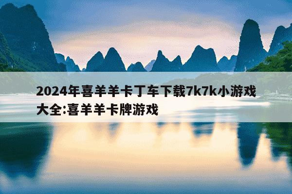 2024年喜羊羊卡丁车下载7k7k小游戏大全:喜羊羊卡牌游戏