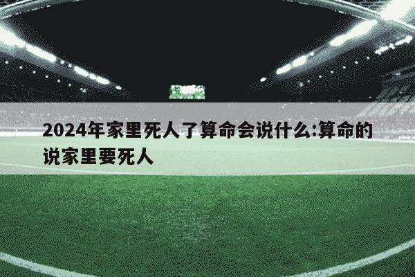 2024年家里死人了算命会说什么:算命的说家里要死人